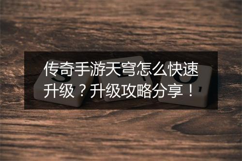 传奇手游天穹怎么快速升级？升级攻略分享！