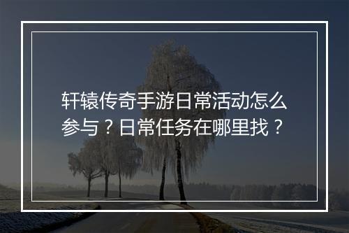 轩辕传奇手游日常活动怎么参与？日常任务在哪里找？