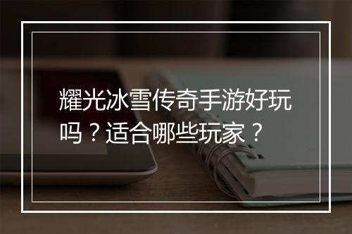 耀光冰雪传奇手游好玩吗？适合哪些玩家？