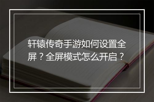 轩辕传奇手游如何设置全屏？全屏模式怎么开启？