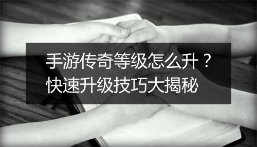 手游传奇等级怎么升？快速升级技巧大揭秘