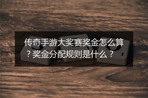 传奇手游大奖赛奖金怎么算？奖金分配规则是什么？
