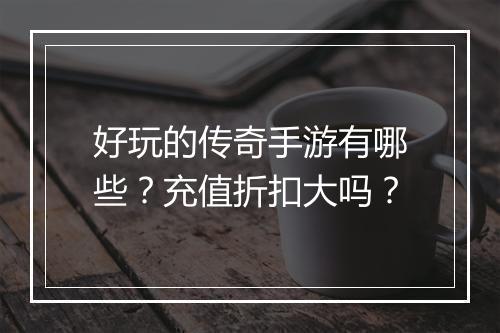 好玩的传奇手游有哪些？充值折扣大吗？