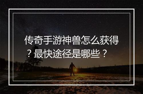 传奇手游神兽怎么获得？最快途径是哪些？