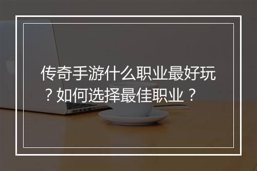 传奇手游什么职业最好玩？如何选择最佳职业？
