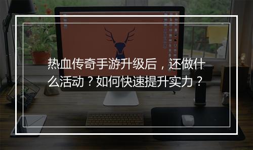 热血传奇手游升级后，还做什么活动？如何快速提升实力？
