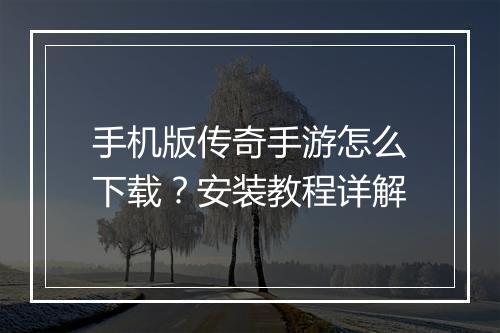 手机版传奇手游怎么下载？安装教程详解