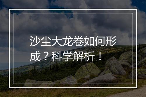 沙尘大龙卷如何形成？科学解析！