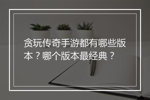 贪玩传奇手游都有哪些版本？哪个版本最经典？