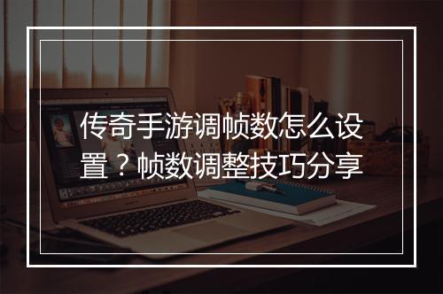 传奇手游调帧数怎么设置？帧数调整技巧分享