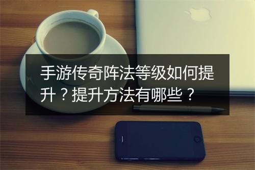 手游传奇阵法等级如何提升？提升方法有哪些？