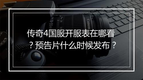 传奇4国服开服表在哪看？预告片什么时候发布？