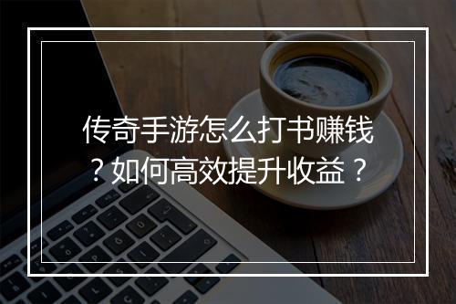 传奇手游怎么打书赚钱？如何高效提升收益？