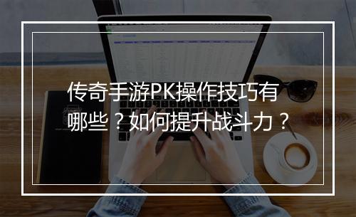 传奇手游PK操作技巧有哪些？如何提升战斗力？