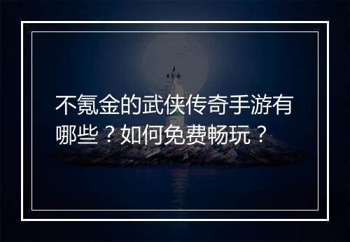 不氪金的武侠传奇手游有哪些？如何免费畅玩？