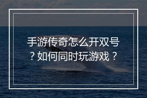 手游传奇怎么开双号？如何同时玩游戏？
