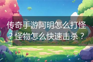 传奇手游阿明怎么打怪？怪物怎么快速击杀？