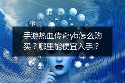 手游热血传奇yb怎么购买？哪里能便宜入手？