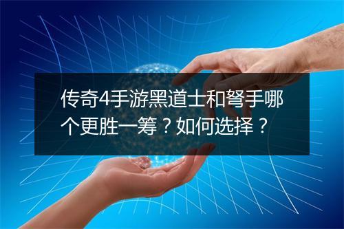 传奇4手游黑道士和弩手哪个更胜一筹？如何选择？