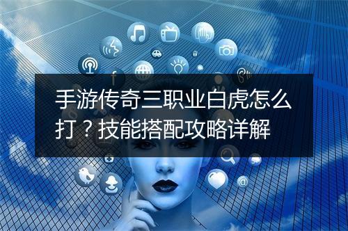 手游传奇三职业白虎怎么打？技能搭配攻略详解