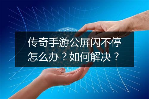 传奇手游公屏闪不停怎么办？如何解决？