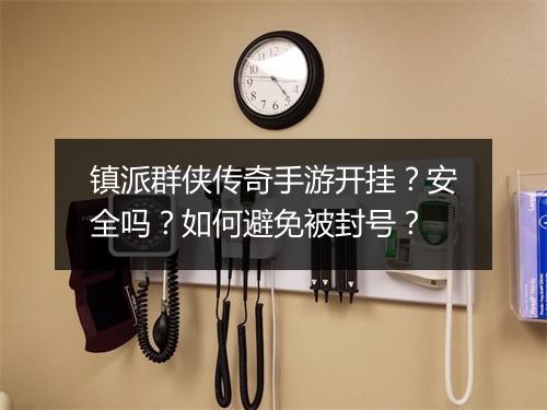镇派群侠传奇手游开挂？安全吗？如何避免被封号？