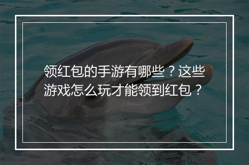 领红包的手游有哪些？这些游戏怎么玩才能领到红包？