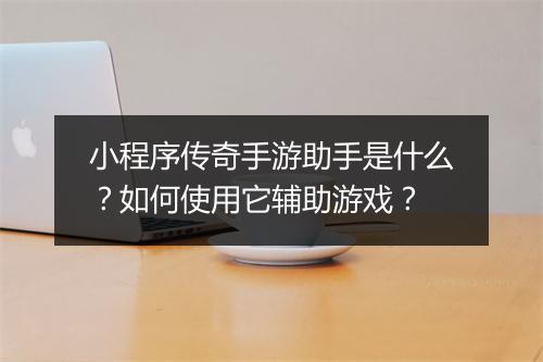 小程序传奇手游助手是什么？如何使用它辅助游戏？
