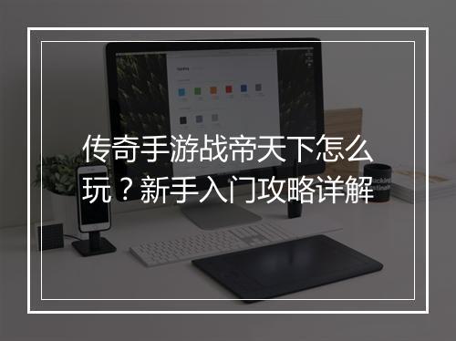 传奇手游战帝天下怎么玩？新手入门攻略详解