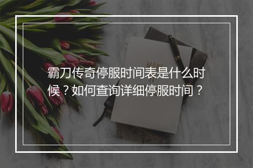 霸刀传奇停服时间表是什么时候？如何查询详细停服时间？