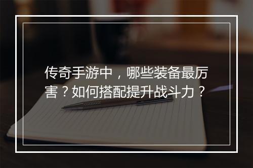 传奇手游中，哪些装备最厉害？如何搭配提升战斗力？