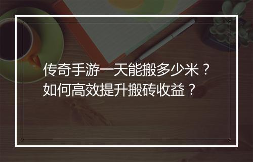 传奇手游一天能搬多少米？如何高效提升搬砖收益？