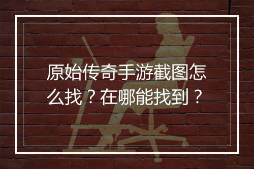 原始传奇手游截图怎么找？在哪能找到？