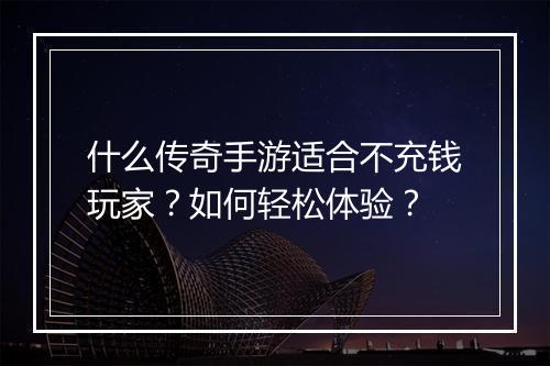 什么传奇手游适合不充钱玩家？如何轻松体验？
