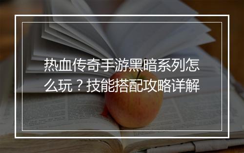 热血传奇手游黑暗系列怎么玩？技能搭配攻略详解