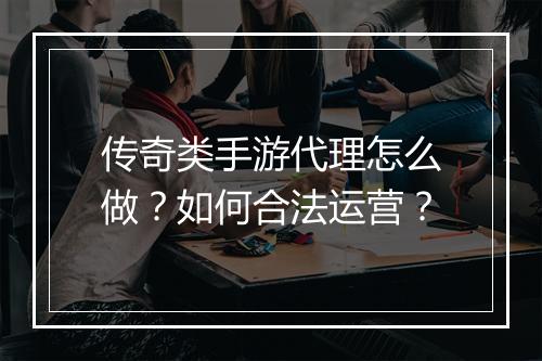 传奇类手游代理怎么做？如何合法运营？
