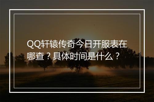 QQ轩辕传奇今日开服表在哪查？具体时间是什么？