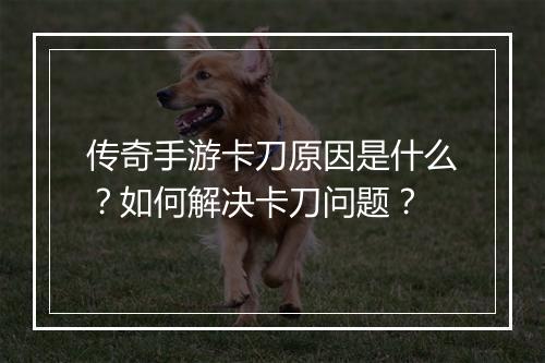 传奇手游卡刀原因是什么？如何解决卡刀问题？