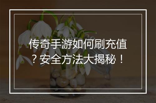 传奇手游如何刷充值？安全方法大揭秘！