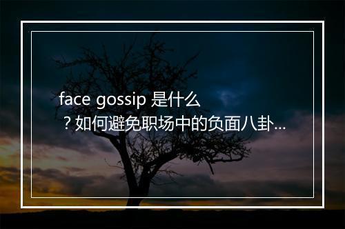 face gossip 是什么？如何避免职场中的负面八卦？