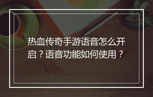 热血传奇手游语音怎么开启？语音功能如何使用？