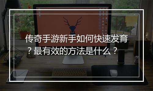 传奇手游新手如何快速发育？最有效的方法是什么？