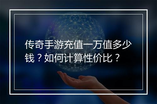 传奇手游充值一万值多少钱？如何计算性价比？