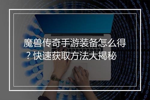 魔兽传奇手游装备怎么得？快速获取方法大揭秘