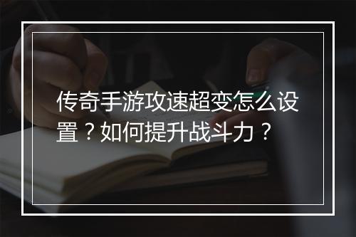 传奇手游攻速超变怎么设置？如何提升战斗力？