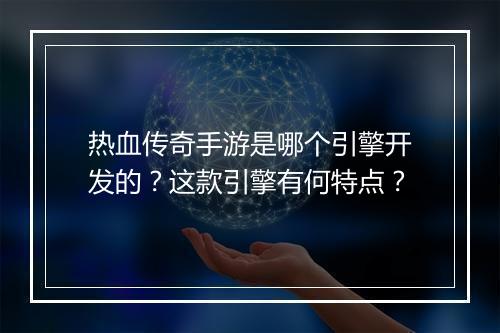 热血传奇手游是哪个引擎开发的？这款引擎有何特点？