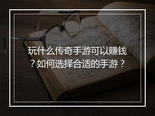 玩什么传奇手游可以赚钱？如何选择合适的手游？