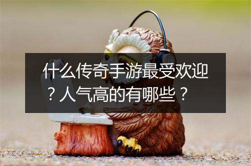 什么传奇手游最受欢迎？人气高的有哪些？