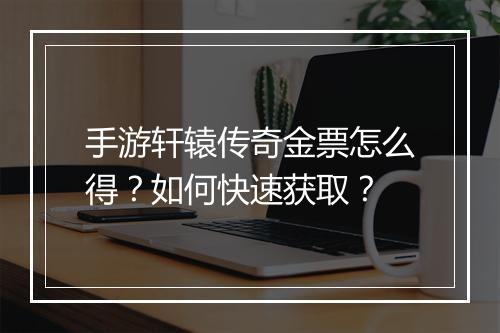 手游轩辕传奇金票怎么得？如何快速获取？