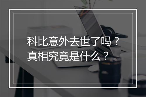 科比意外去世了吗？真相究竟是什么？